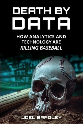 Death by Data: How Analytics and Technology Are Killing Baseball by Bradley, Joel