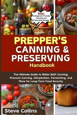 Prepper's Canning and Preserving Handbook: The Ultimate Guide to Water Bath Canning, Pressure Canning, Dehydration, Fermenting, and More for Long-Term by Collins, Steve
