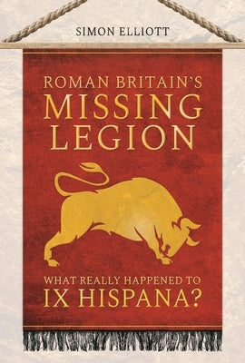 Roman Britain's Missing Legion: What Really Happened to IX Hispana? by Elliott, Simon