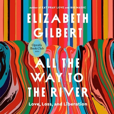 All the Way to the River: Love, Loss, and Liberation by Gilbert, Elizabeth