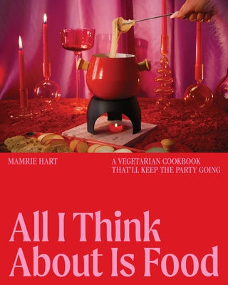 All I Think about Is Food: A Vegetarian Cookbook That'll Keep the Party Going by Hart, Mamrie