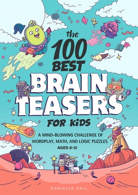 The 100 Best Brain Teasers for Kids: A Mind-Blowing Challenge of Wordplay, Math, and Logic Puzzles by Hall, Danielle
