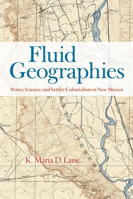 Fluid Geographies: Water, Science, and Settler Colonialism in New Mexico by Lane, K. Maria D.