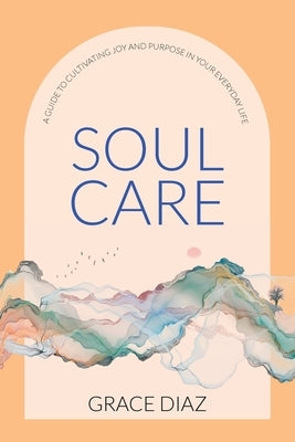 Soul Care: A Guide to Cultivating Joy and Purpose in Your Everyday Life by Diaz, Grace