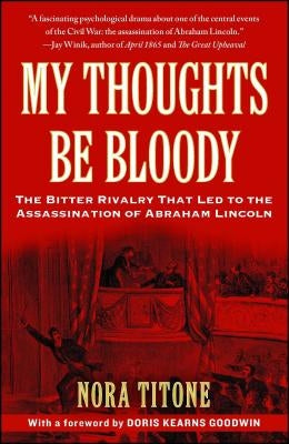 My Thoughts Be Bloody: The Bitter Rivalry That Led to the Assassination of Abraham Lincoln by Titone, Nora