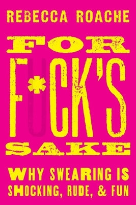 For F*ck's Sake: Why Swearing Is Shocking, Rude, and Fun by Roache, Rebecca