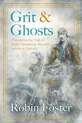 Grit and Ghosts: Following the Trail of Eight Tenacious Women Across a Century by Foster, Robin