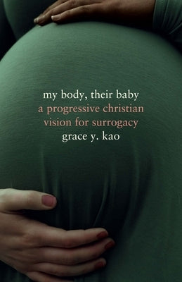 My Body, Their Baby: A Progressive Christian Vision for Surrogacy by Kao, Grace