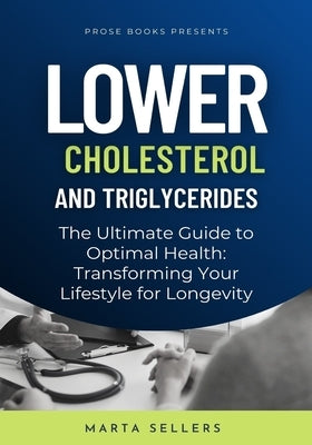 Lower Cholesterol And Triglycerides: The Ultimate Guide to Optimal Health: Transforming Your Lifestyle for Longevity by Sellers, Marta