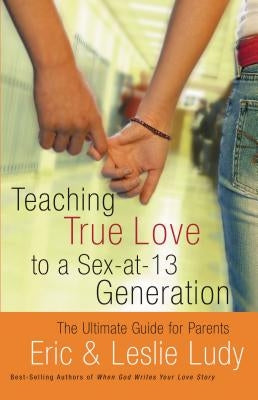 Teaching True Love to a Sex-At-13 Generation: The Ultimate Guide for Parents by Ludy, Eric