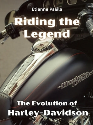 Riding The Legend - The Evolution Of Harley-Davidson by Psaila, Etienne