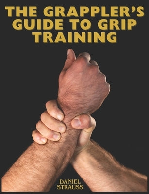 The Grappler's Guide to Grip Training by Strauss, Daniel