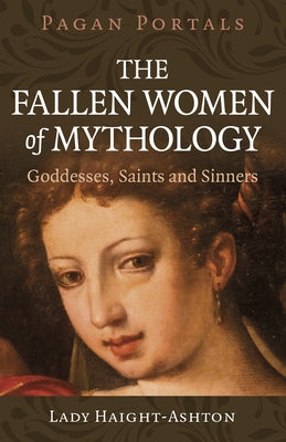 Pagan Portals - The Fallen Women of Mythology: Goddesses, Saints and Sinners by Haight-Ashton, Lady