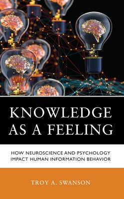 Knowledge as a Feeling: How Neuroscience and Psychology Impact Human Information Behavior by Swanson, Troy A.