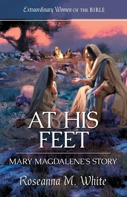 At His Feet: Mary Magdalene's Story by White, Roseanna M.