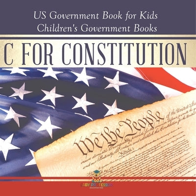 C is for Constitution - US Government Book for Kids Children's Government Books by Baby Professor