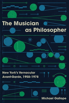 The Musician as Philosopher: New York's Vernacular Avant-Garde, 1958-1978 by Gallope, Michael