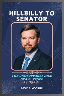 Hillbilly to Senator: The Unstoppable Rise of J.D Vance by McClure, David S.