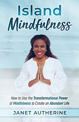 Island Mindfulness: How to Use the Transformational Power of Mindfulness to Create an Abundant Life by Autherine, Janet