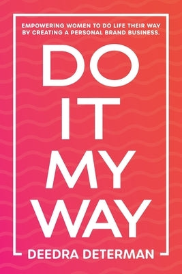 Do It My Way: Empowering Women to Do Life Their Way by Creating a Personal Brand Business by Determan, Deedra