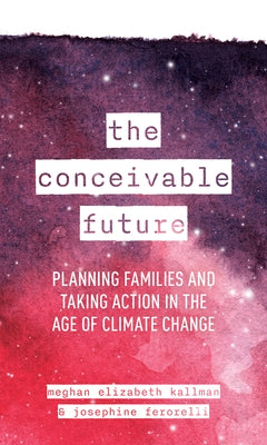 The Conceivable Future: Planning Families and Taking Action in the Age of Climate Change by Kallman, Meghan