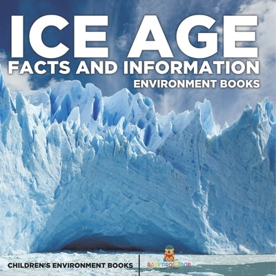 Ice Age Facts and Information - Environment Books Children's Environment Books by Baby Professor