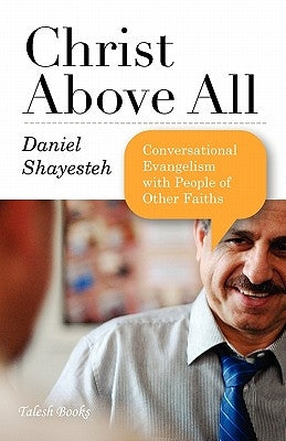 Christ Above All: Conversational Evangelism with People of Other Faiths by Shayesteh, Daniel