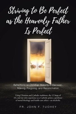 Striving to Be Perfect as the Heavenly Father Is Perfect: Reflections on Christian Maturity in Decision-Making, Forgiving, and Reconciliation: Using C by Tuohey, John F.