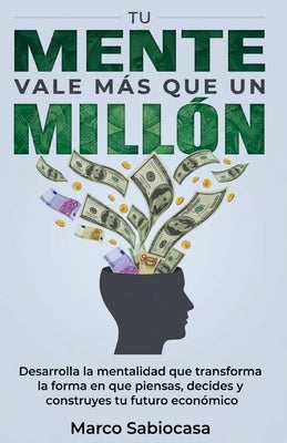 Tu Mente Vale Más Que Un Millón: Desarrolla la mentalidad que transforma la forma en que piensas, decides y construyes tu futuro económico by Sabiocasa, Marco