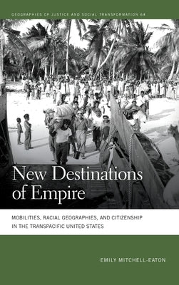 New Destinations of Empire: Mobilities, Racial Geographies, and Citizenship in the Transpacific United States by Mitchell-Eaton, Emily