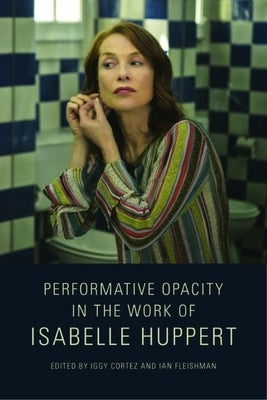 Performative Opacity in the Work of Isabelle Huppert by Cortez, Iggy