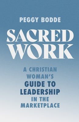 Sacred Work: A Christian Woman's Guide to Leadership in the Marketplace by Bodde, Peggy