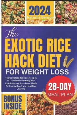 The Exotic Rice Hack Diet for Weight loss: The Complete Delicious Recipes to Transform Your Body with Revolutionary Rice-Based Meals for Energy Boost by Benson, Natasha