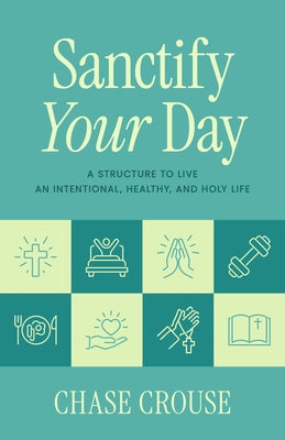 Sanctify Your Day: A Structure to Live an Intentional, Healthy, and Holy Life by Crouse, Chase