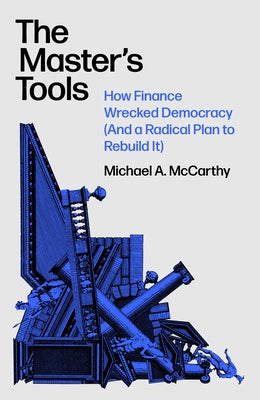 The Master's Tools: How Finance Wrecked Democracy (and a Radical Plan to Rebuild It) by McCarthy, Michael