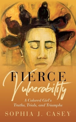 Fierce Vulnerability: A Colored Girl's Truths, Trials and Triumphs by Casey, Sophia J.