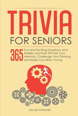 Trivia for Seniors: 365 Fun and Exciting Questions and Riddles and That Will Test Your Memory, Challenge Your Thinking, And Keep Your Brai by Maxwell, Jacob