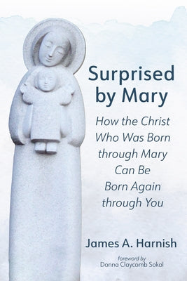 Surprised by Mary: How the Christ Who Was Born Through Mary Can Be Born Again Through You by Harnish, James A.