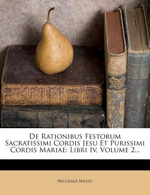 De Rationibus Festorum Sacratissimi Cordis Jesu Et Purissimi Cordis Mariae: Libri Iv, Volume 2... by Nilles, Nicolaus