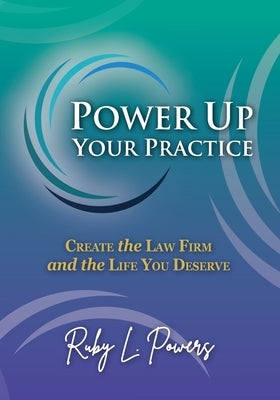 Power Up Your Practice: Create the Law Firm and the Life You Deserve by Powers, Ruby L.