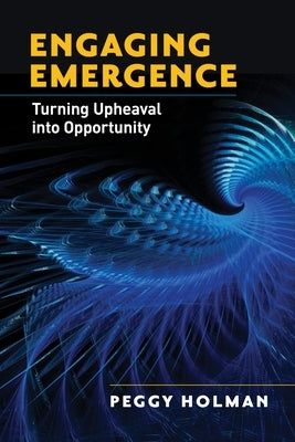 Engaging Emergence: Turning Upheaval Into Opportunity by Holman, Peggy