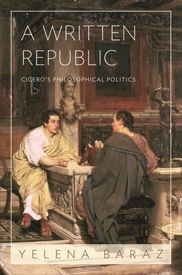 A Written Republic: Cicero's Philosophical Politics by Baraz, Yelena