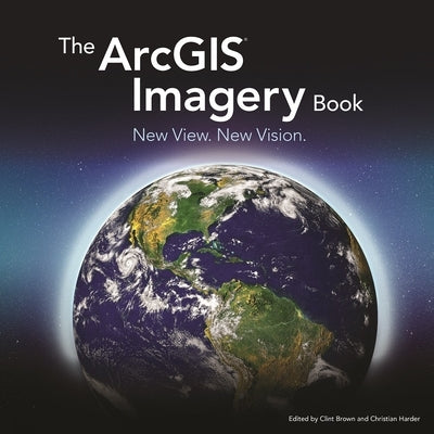 The ArcGIS Imagery Book: New View. New Vision. by Brown, Clint