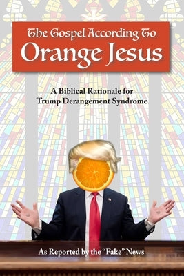 The Gospel According to Orange Jesus: A Biblical Rationale for Trump Derangement Syndrome by Fake News, Reported