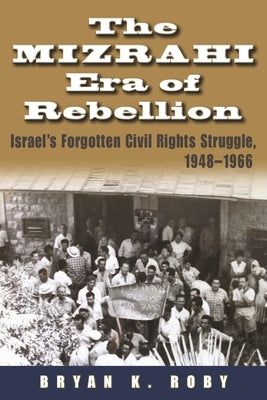 The Mizrahi Era of Rebellion: Israel's Forgotten Civil Rights Struggle 1948-1966 by Roby, Bryan K.