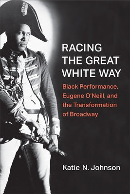 Racing the Great White Way: Black Performance, Eugene O'Neill, and the Transformation of Broadway by Johnson, Katie N.