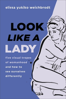 Look Like a Lady: Five Visual Tropes of Womanhood and How to See Ourselves Differently by Weichbrodt, Elissa Yukiko