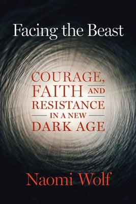 Facing the Beast: Courage, Faith, and Resistance in a New Dark Age by Wolf, Naomi