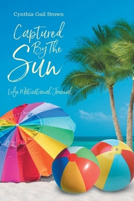 Captured by the Sun: Life Motivational Journal by Brown, Cynthia Gail