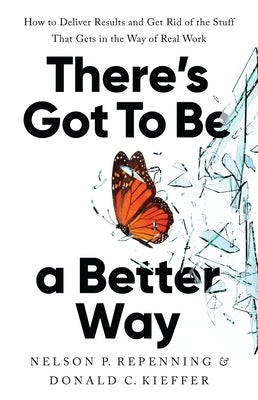 There's Got to Be a Better Way: How to Deliver Results and Get Rid of the Stuff That Gets in the Way of Real Work by Repenning, Nelson P.